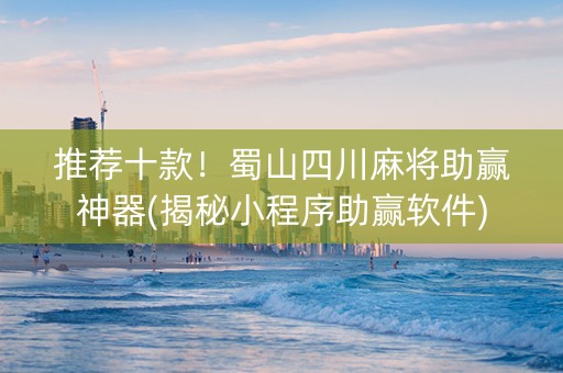 推荐十款！蜀山四川麻将助赢神器(揭秘小程序助赢软件)