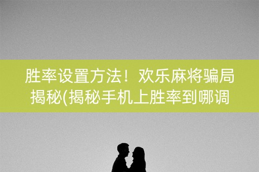 胜率设置方法！欢乐麻将骗局揭秘(揭秘手机上胜率到哪调)