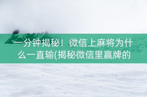 一分钟揭秘！微信上麻将为什么一直输(揭秘微信里赢牌的技巧)