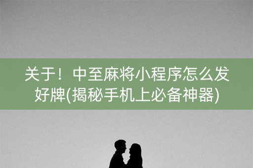 关于！中至麻将小程序怎么发好牌(揭秘手机上必备神器)