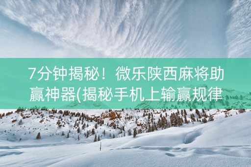 7分钟揭秘！微乐陕西麻将助赢神器(揭秘手机上输赢规律)