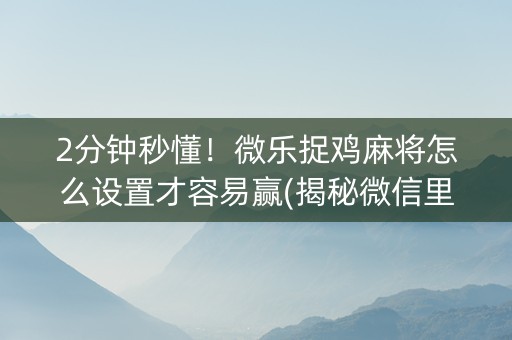 2分钟秒懂！微乐捉鸡麻将怎么设置才容易赢(揭秘微信里插件免费)