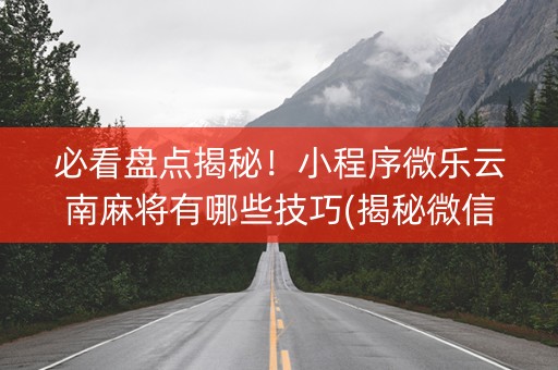 必看盘点揭秘！小程序微乐云南麻将有哪些技巧(揭秘微信里赢的诀窍)