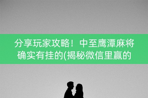分享玩家攻略！中至鹰潭麻将确实有挂的(揭秘微信里赢的秘诀)