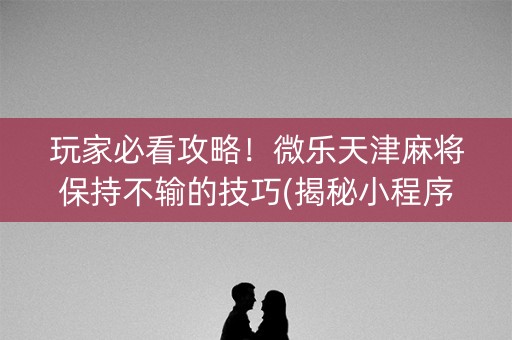 玩家必看攻略！微乐天津麻将保持不输的技巧(揭秘小程序输赢规律)