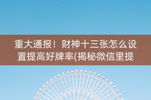重大通报！财神十三张怎么设置提高好牌率(揭秘微信里提高赢的概率)