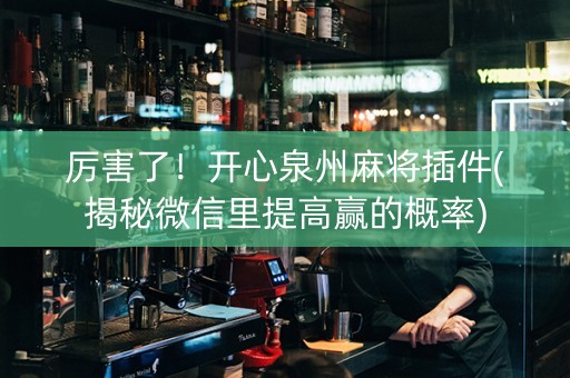 厉害了！开心泉州麻将插件(揭秘微信里提高赢的概率)