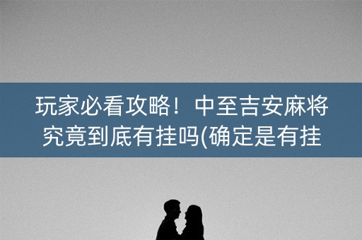 玩家必看攻略！中至吉安麻将究竟到底有挂吗(确定是有挂)