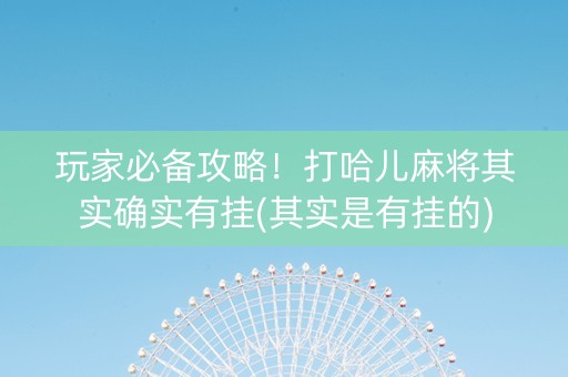 玩家必备攻略！打哈儿麻将其实确实有挂(其实是有挂的)