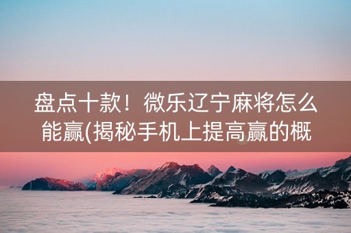 盘点十款！微乐辽宁麻将怎么能赢(揭秘手机上提高赢的概率)