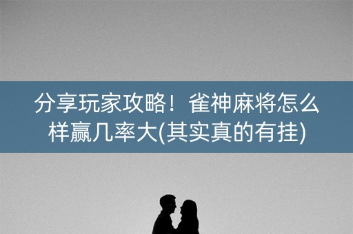 分享玩家攻略！雀神麻将怎么样赢几率大(其实真的有挂)
