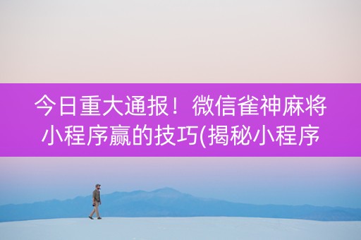 今日重大通报！微信雀神麻将小程序赢的技巧(揭秘小程序如何让牌变好)