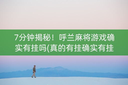 7分钟揭秘！呼兰麻将游戏确实有挂吗(真的有挂确实有挂)