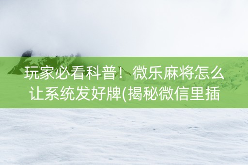 玩家必看科普！微乐麻将怎么让系统发好牌(揭秘微信里插件免费)