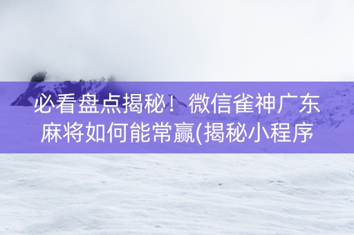 必看盘点揭秘！微信雀神广东麻将如何能常赢(揭秘小程序胡牌神器)