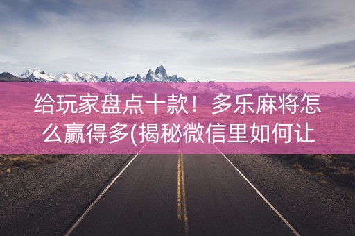 给玩家盘点十款！多乐麻将怎么赢得多(揭秘微信里如何让牌变好)