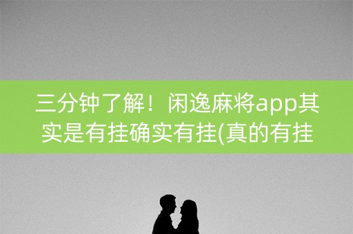 三分钟了解！闲逸麻将app其实是有挂确实有挂(真的有挂)