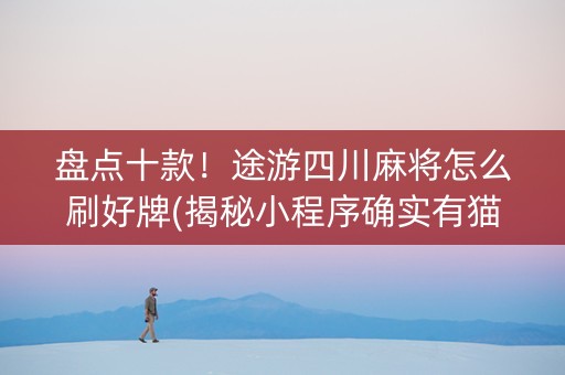 盘点十款！途游四川麻将怎么刷好牌(揭秘小程序确实有猫腻)