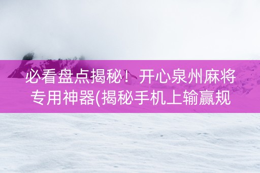 必看盘点揭秘！开心泉州麻将专用神器(揭秘手机上输赢规律)