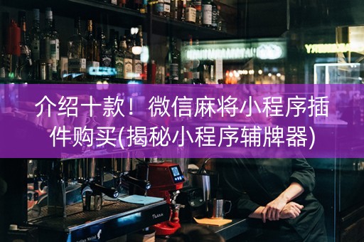 介绍十款！微信麻将小程序插件购买(揭秘小程序辅牌器)