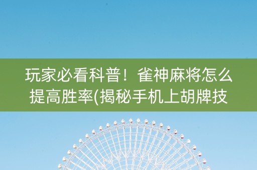 玩家必看科普！雀神麻将怎么提高胜率(揭秘手机上胡牌技巧)