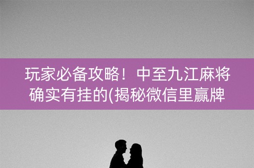 玩家必备攻略！中至九江麻将确实有挂的(揭秘微信里赢牌技巧)