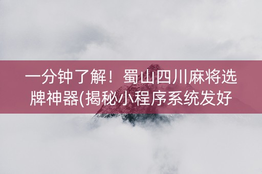 一分钟了解！蜀山四川麻将选牌神器(揭秘小程序系统发好牌)