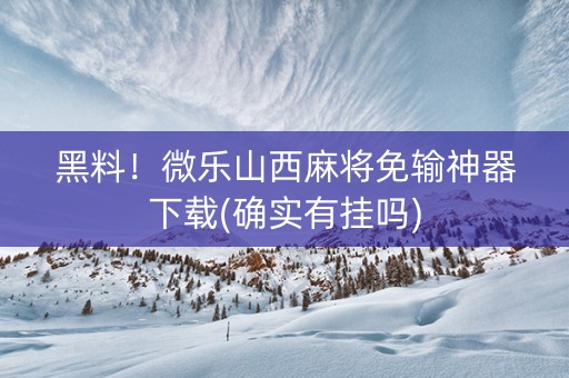 黑料！微乐山西麻将免输神器下载(确实有挂吗)