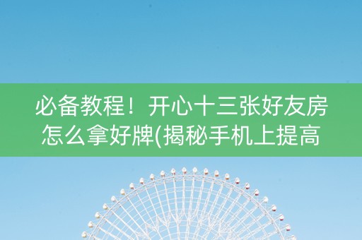 必备教程！开心十三张好友房怎么拿好牌(揭秘手机上提高胜率)