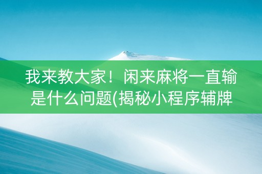 我来教大家！闲来麻将一直输是什么问题(揭秘小程序辅牌器)