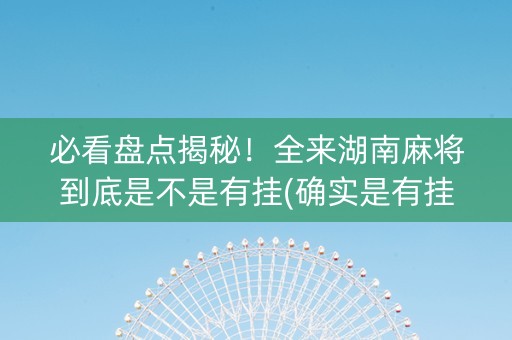 必看盘点揭秘！全来湖南麻将到底是不是有挂(确实是有挂的)