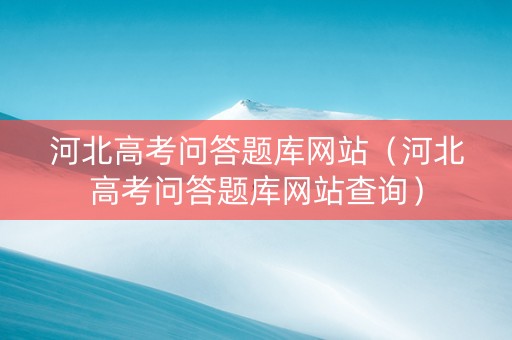 河北高考问答题库网站（河北高考问答题库网站查询）