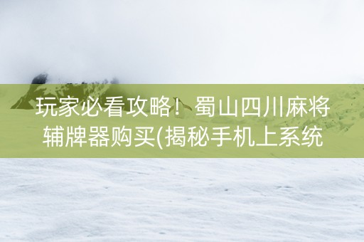 玩家必看攻略！蜀山四川麻将辅牌器购买(揭秘手机上系统发好牌)