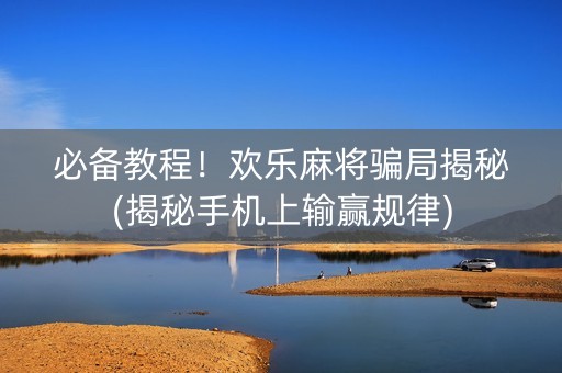 必备教程！欢乐麻将骗局揭秘(揭秘手机上输赢规律)