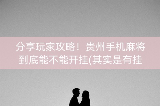 分享玩家攻略！贵州手机麻将到底能不能开挂(其实是有挂确实有挂)