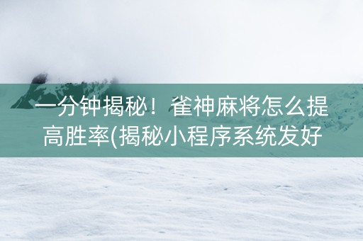 一分钟揭秘！雀神麻将怎么提高胜率(揭秘小程序系统发好牌)