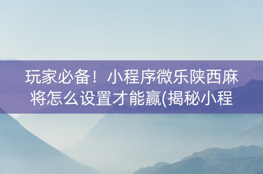 玩家必备！小程序微乐陕西麻将怎么设置才能赢(揭秘小程序助赢神器)