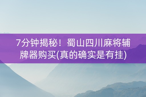 7分钟揭秘！蜀山四川麻将辅牌器购买(真的确实是有挂)