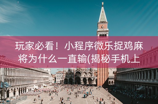 玩家必看！小程序微乐捉鸡麻将为什么一直输(揭秘手机上提高胜率)