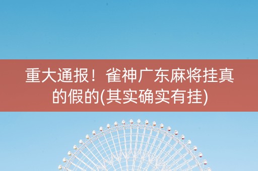 重大通报！雀神广东麻将挂真的假的(其实确实有挂)