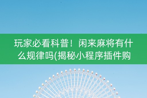 玩家必看科普！闲来麻将有什么规律吗(揭秘小程序插件购买)