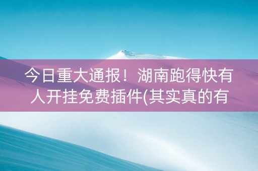 今日重大通报！湖南跑得快有人开挂免费插件(其实真的有挂)