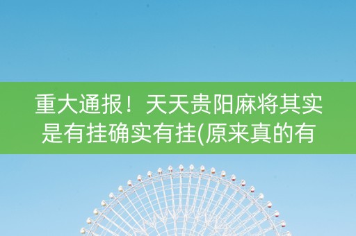 重大通报！天天贵阳麻将其实是有挂确实有挂(原来真的有挂)
