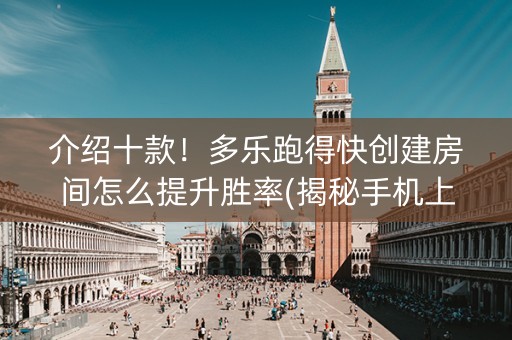 介绍十款！多乐跑得快创建房间怎么提升胜率(揭秘手机上赢牌的技巧)