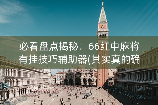 必看盘点揭秘！66红中麻将有挂技巧辅助器(其实真的确实有挂)