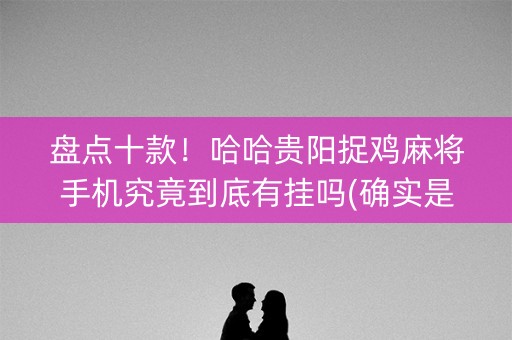 盘点十款！哈哈贵阳捉鸡麻将手机究竟到底有挂吗(确实是有挂)