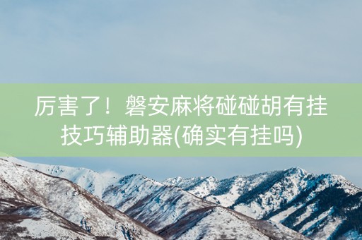 厉害了！磐安麻将碰碰胡有挂技巧辅助器(确实有挂吗)