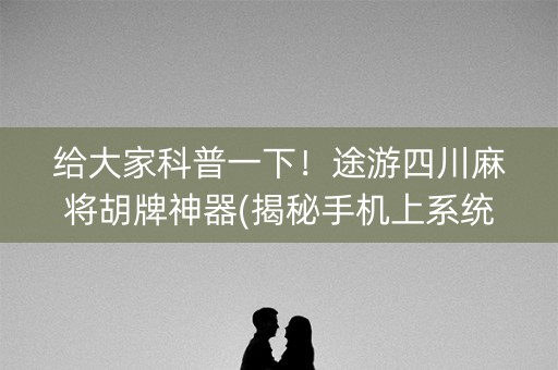 给大家科普一下！途游四川麻将胡牌神器(揭秘手机上系统发好牌)
