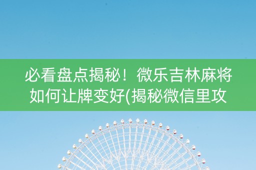 必看盘点揭秘！微乐吉林麻将如何让牌变好(揭秘微信里攻略插件)