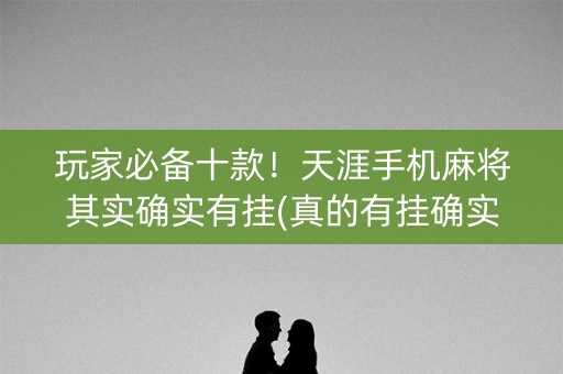 玩家必备十款！天涯手机麻将其实确实有挂(真的有挂确实有挂)